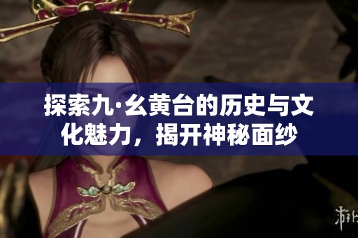 探索九·幺黄台的历史与文化魅力，揭开神秘面纱