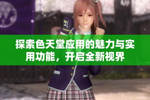 探索色天堂应用的魅力与实用功能，开启全新视界