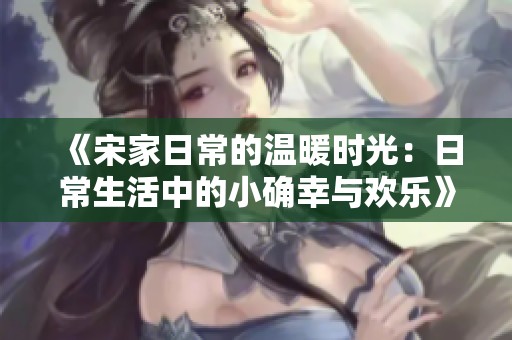 《宋家日常的温暖时光：日常生活中的小确幸与欢乐》