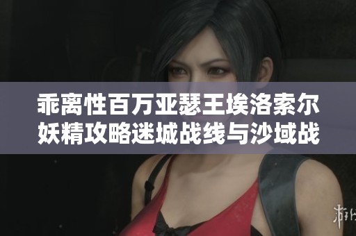 乖离性百万亚瑟王埃洛索尔妖精攻略迷城战线与沙域战术解析