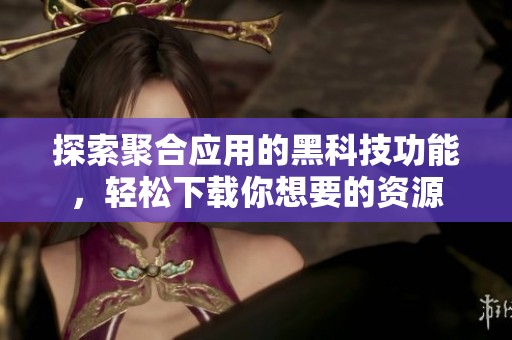 探索聚合应用的黑科技功能，轻松下载你想要的资源