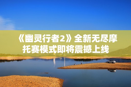 《幽灵行者2》全新无尽摩托赛模式即将震撼上线