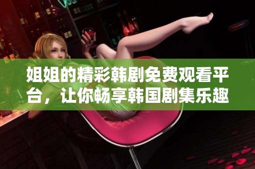 姐姐的精彩韩剧免费观看平台，让你畅享韩国剧集乐趣