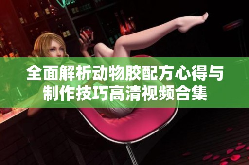 全面解析动物胶配方心得与制作技巧高清视频合集