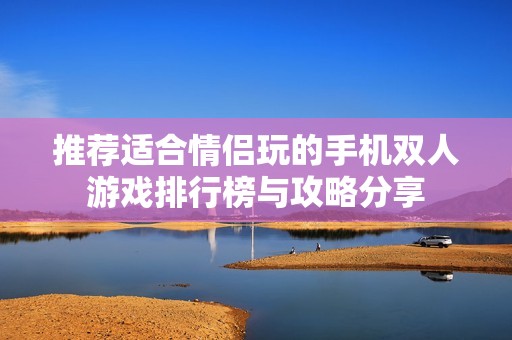 推荐适合情侣玩的手机双人游戏排行榜与攻略分享