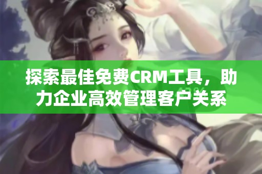 探索最佳免费CRM工具，助力企业高效管理客户关系
