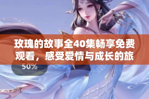 玫瑰的故事全40集畅享免费观看，感受爱情与成长的旅程