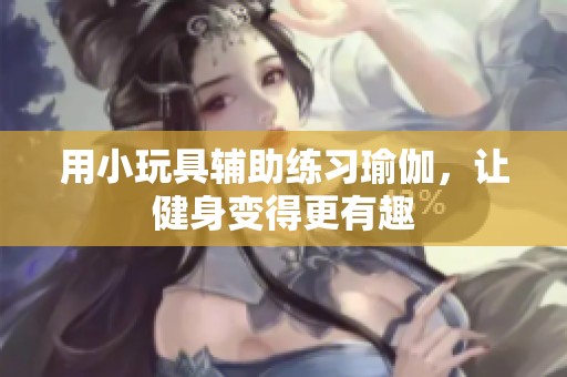 用小玩具辅助练习瑜伽，让健身变得更有趣