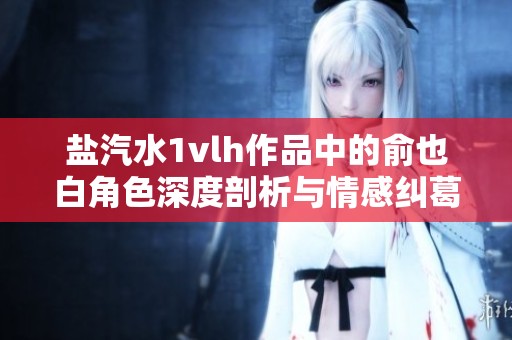 盐汽水1vlh作品中的俞也白角色深度剖析与情感纠葛