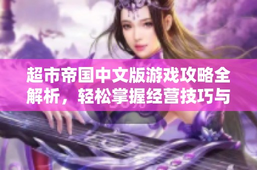 超市帝国中文版游戏攻略全解析，轻松掌握经营技巧与策略
