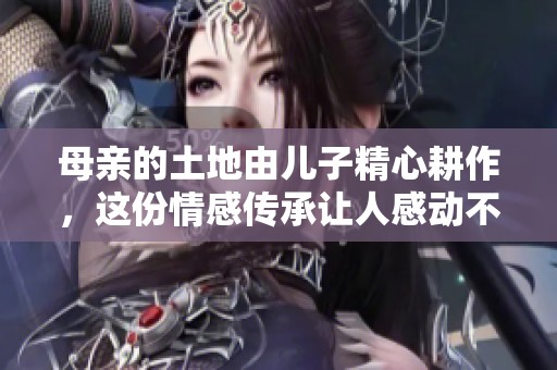 母亲的土地由儿子精心耕作，这份情感传承让人感动不已