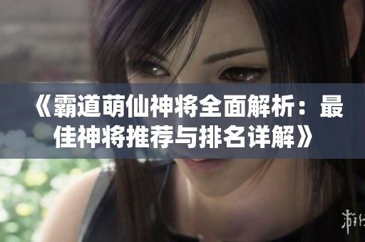 《霸道萌仙神将全面解析：最佳神将推荐与排名详解》