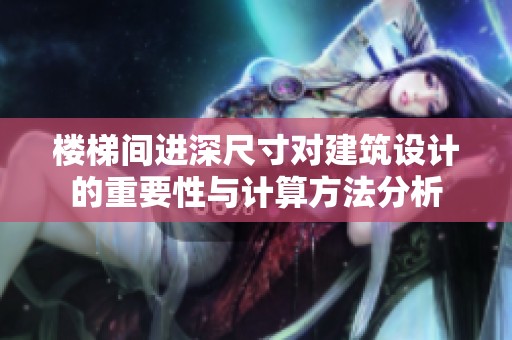 楼梯间进深尺寸对建筑设计的重要性与计算方法分析