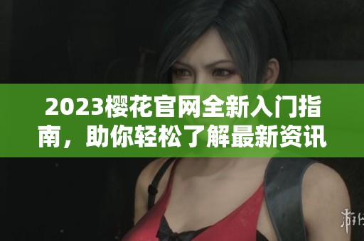 2023樱花官网全新入门指南，助你轻松了解最新资讯与服务