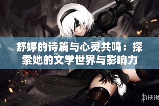 舒婷的诗篇与心灵共鸣：探索她的文学世界与影响力