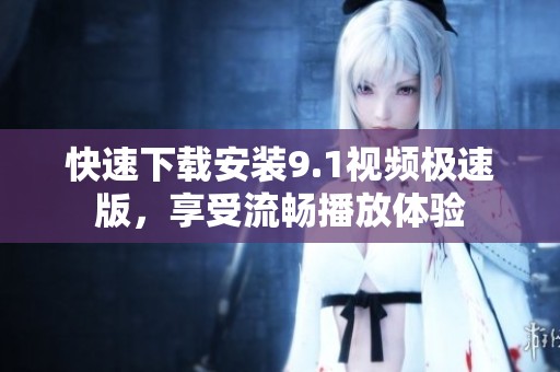 快速下载安装9.1视频极速版，享受流畅播放体验