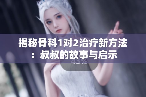 揭秘骨科1对2治疗新方法：叔叔的故事与启示