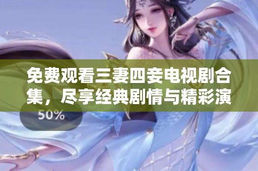 免费观看三妻四妾电视剧合集，尽享经典剧情与精彩演员表演