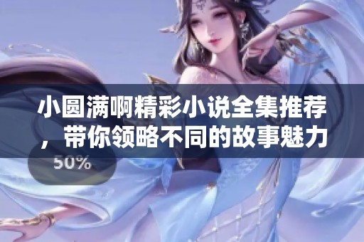 小圆满啊精彩小说全集推荐，带你领略不同的故事魅力
