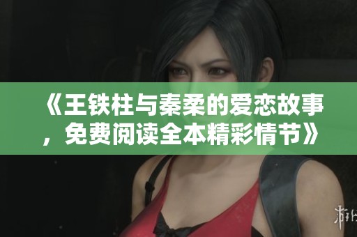 《王铁柱与秦柔的爱恋故事，免费阅读全本精彩情节》