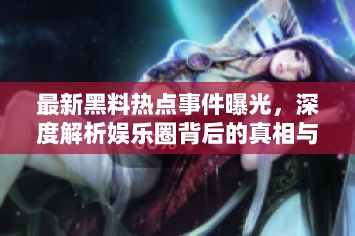 最新黑料热点事件曝光，深度解析娱乐圈背后的真相与争议