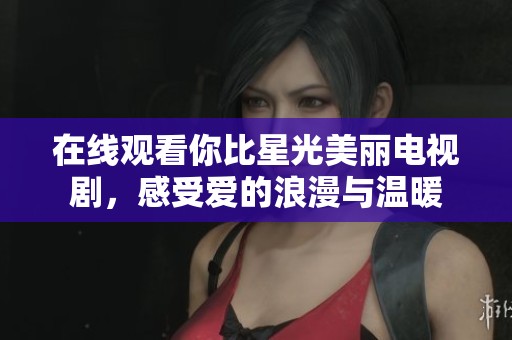 在线观看你比星光美丽电视剧，感受爱的浪漫与温暖