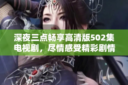 深夜三点畅享高清版502集电视剧，尽情感受精彩剧情