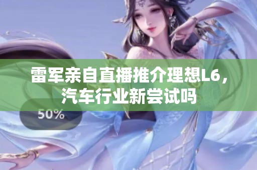 雷军亲自直播推介理想L6，汽车行业新尝试吗