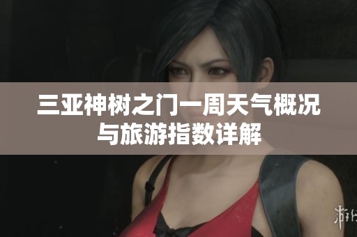 三亚神树之门一周天气概况与旅游指数详解