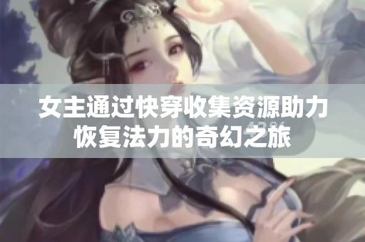 女主通过快穿收集资源助力恢复法力的奇幻之旅