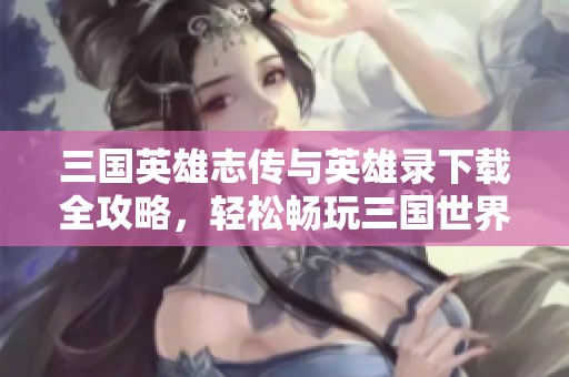 三国英雄志传与英雄录下载全攻略，轻松畅玩三国世界