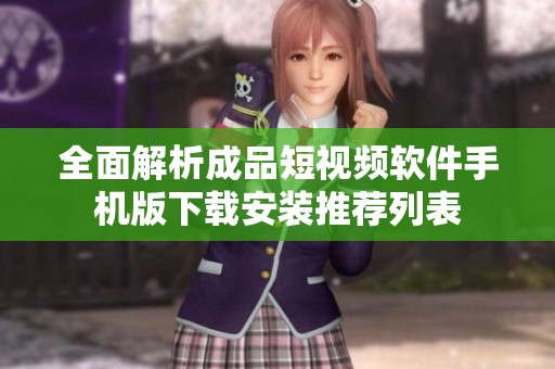 全面解析成品短视频软件手机版下载安装推荐列表