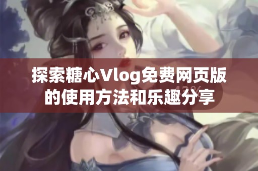 探索糖心Vlog免费网页版的使用方法和乐趣分享