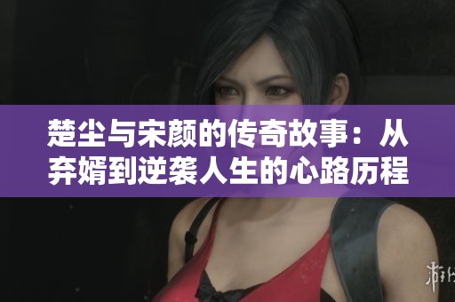 楚尘与宋颜的传奇故事：从弃婿到逆袭人生的心路历程