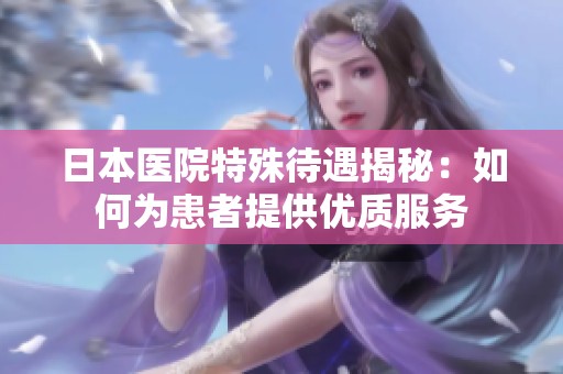 日本医院特殊待遇揭秘：如何为患者提供优质服务