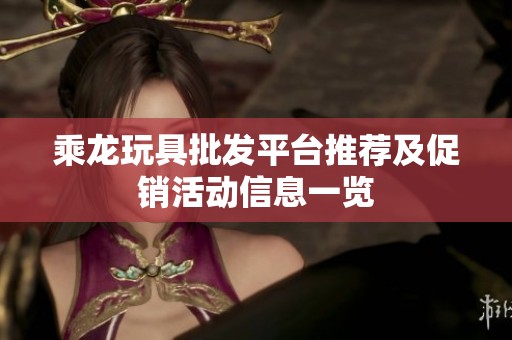 乘龙玩具批发平台推荐及促销活动信息一览
