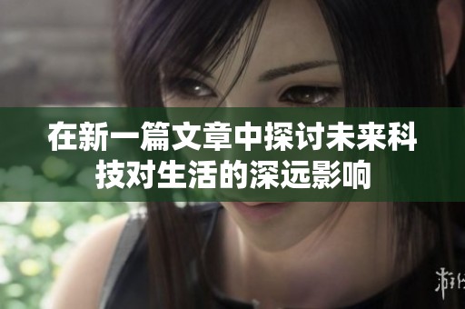 在新一篇文章中探讨未来科技对生活的深远影响