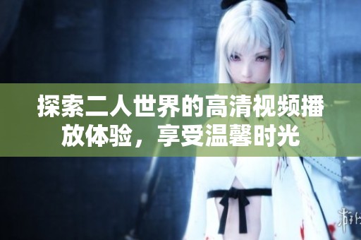 探索二人世界的高清视频播放体验，享受温馨时光