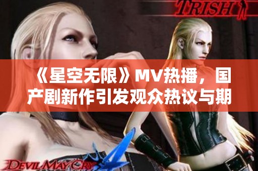 《星空无限》MV热播，国产剧新作引发观众热议与期待