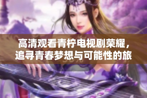 高清观看青柠电视剧荣耀，追寻青春梦想与可能性的旅程