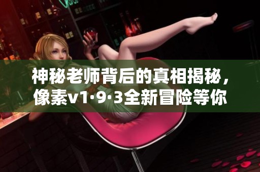 神秘老师背后的真相揭秘，像素v1·9·3全新冒险等你来探索