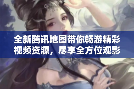 全新腾讯地图带你畅游精彩视频资源，尽享全方位观影体验