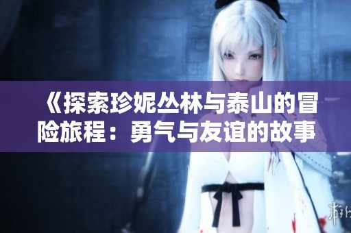 《探索珍妮丛林与泰山的冒险旅程：勇气与友谊的故事》