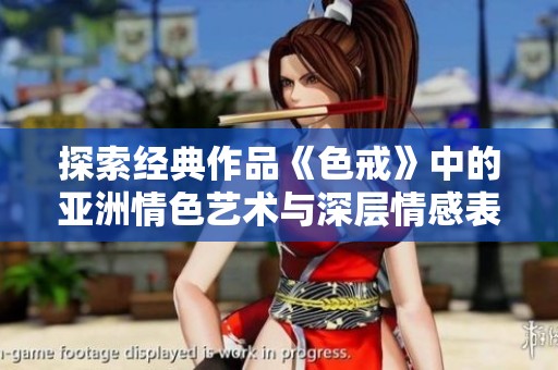 探索经典作品《色戒》中的亚洲情色艺术与深层情感表达