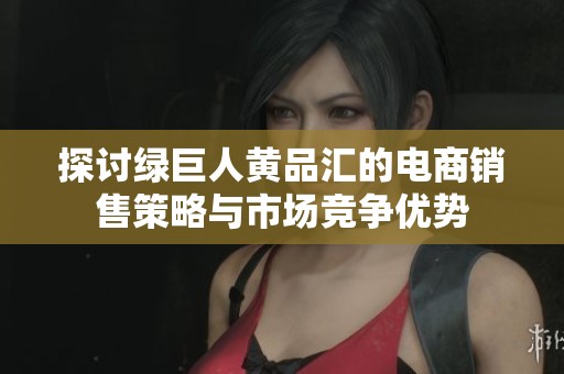 探讨绿巨人黄品汇的电商销售策略与市场竞争优势