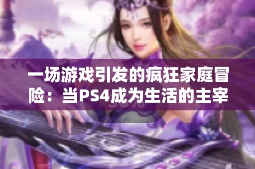 一场游戏引发的疯狂家庭冒险：当PS4成为生活的主宰