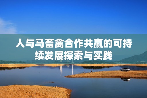 人与马畜禽合作共赢的可持续发展探索与实践