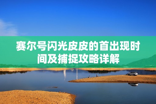 赛尔号闪光皮皮的首出现时间及捕捉攻略详解