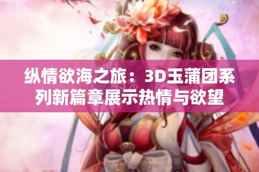 纵情欲海之旅：3D玉蒲团系列新篇章展示热情与欲望