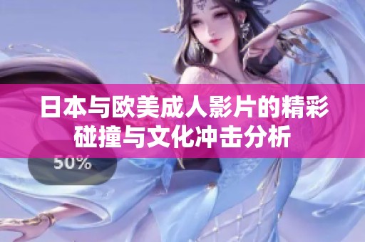 日本与欧美成人影片的精彩碰撞与文化冲击分析